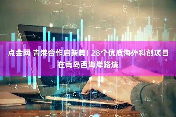 点金网 青港合作启新篇! 28个优质海外科创项目在青岛西海岸路演