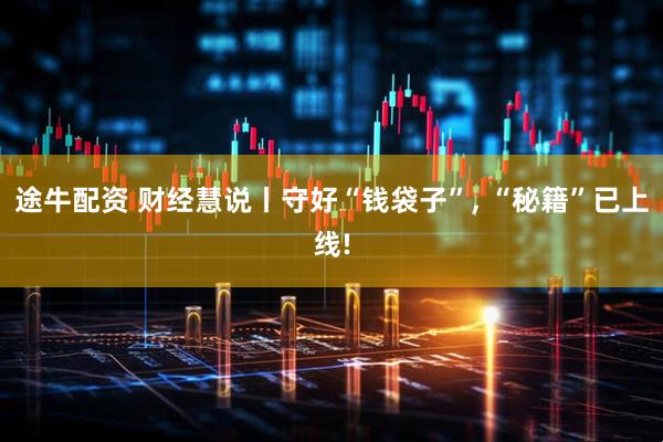 途牛配资 财经慧说丨守好“钱袋子”, “秘籍”已上线!