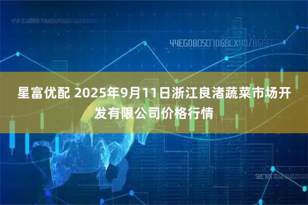 星富优配 2025年9月11日浙江良渚蔬菜市场开发有限公司价格行情