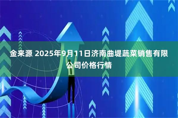 金来源 2025年9月11日济南曲堤蔬菜销售有限公司价格行情