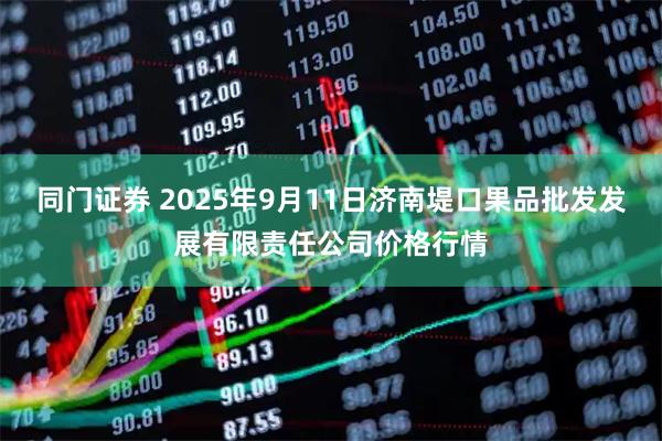 同门证券 2025年9月11日济南堤口果品批发发展有限责任公司价格行情
