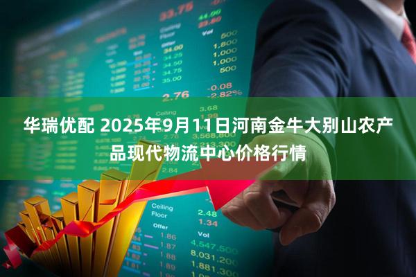 华瑞优配 2025年9月11日河南金牛大别山农产品现代物流中心价格行情