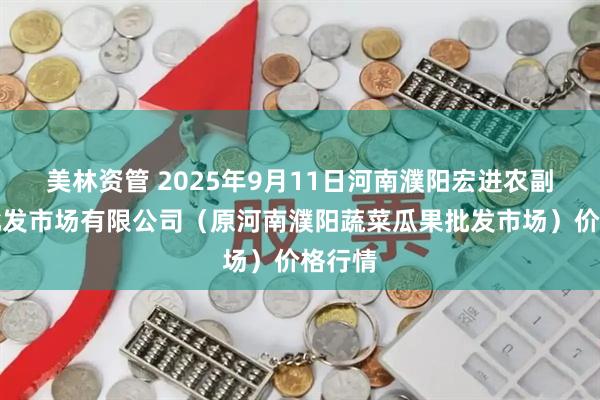 美林资管 2025年9月11日河南濮阳宏进农副产品批发市场有限公司（原河南濮阳蔬菜瓜果批发市场）价格行情