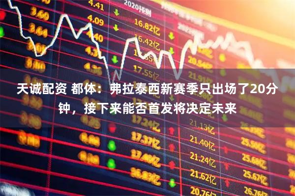 天诚配资 都体：弗拉泰西新赛季只出场了20分钟，接下来能否首发将决定未来