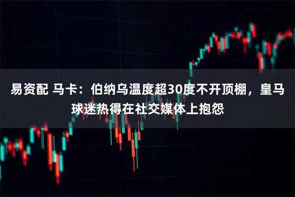 易资配 马卡：伯纳乌温度超30度不开顶棚，皇马球迷热得在社交媒体上抱怨