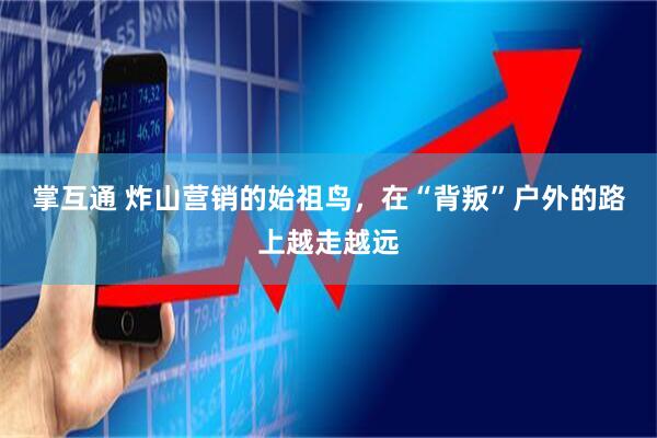 掌互通 炸山营销的始祖鸟，在“背叛”户外的路上越走越远