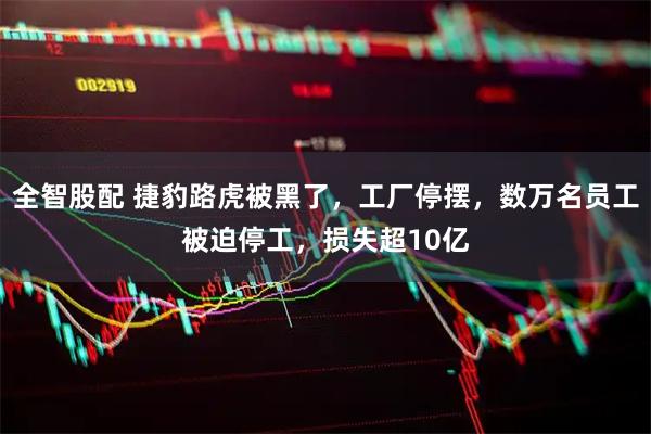 全智股配 捷豹路虎被黑了，工厂停摆，数万名员工被迫停工，损失超10亿