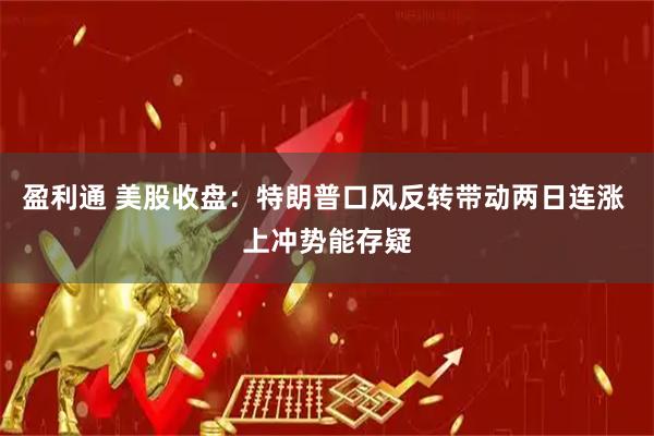 盈利通 美股收盘：特朗普口风反转带动两日连涨 上冲势能存疑