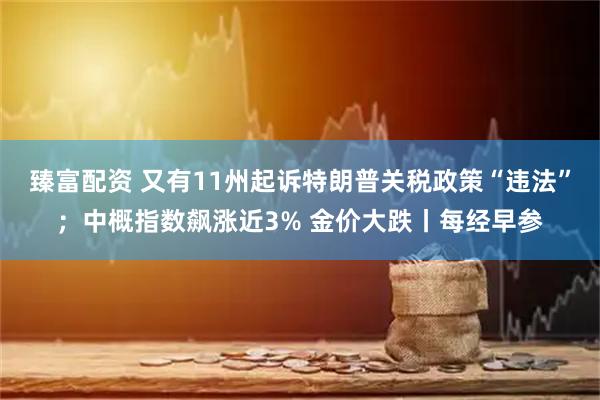 臻富配资 又有11州起诉特朗普关税政策“违法”；中概指数飙涨近3% 金价大跌丨每经早参