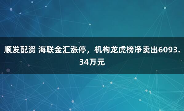 顺发配资 海联金汇涨停，机构龙虎榜净卖出6093.34万元