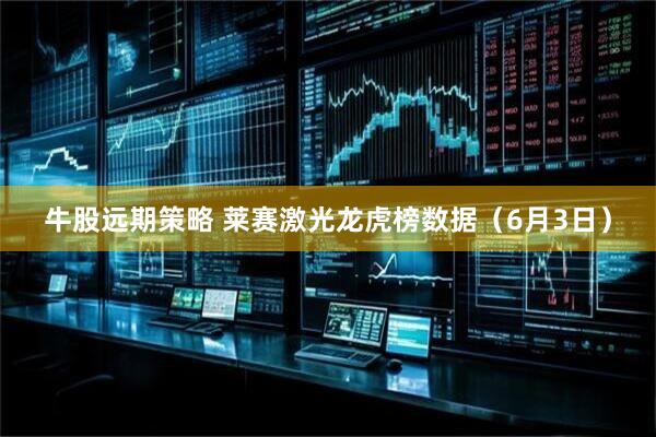 牛股远期策略 莱赛激光龙虎榜数据（6月3日）