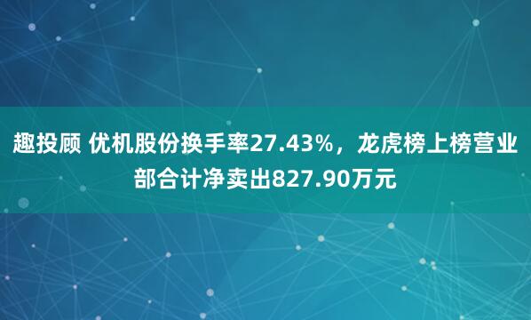 趣投顾 优机股份换手率27.43%，龙虎榜上榜营业部合计净卖出827.90万元