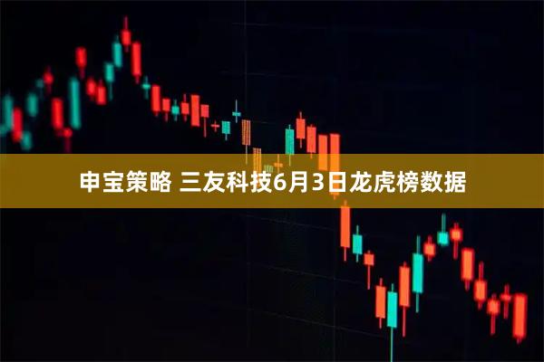 申宝策略 三友科技6月3日龙虎榜数据