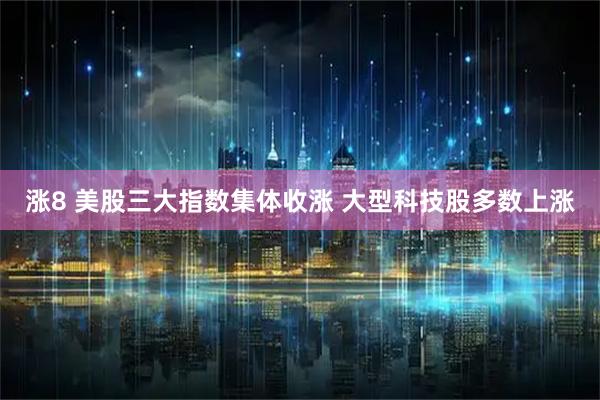 涨8 美股三大指数集体收涨 大型科技股多数上涨
