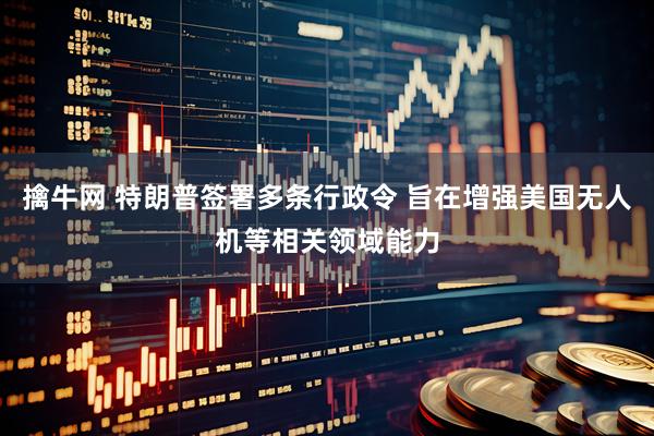擒牛网 特朗普签署多条行政令 旨在增强美国无人机等相关领域能力