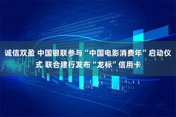 诚信双盈 中国银联参与“中国电影消费年”启动仪式 联合建行发布“龙标”信用卡