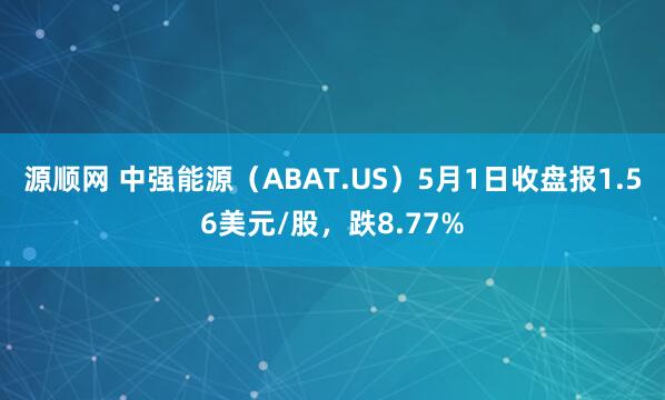 源顺网 中强能源（ABAT.US）5月1日收盘报1.56美元/股，跌8.77%