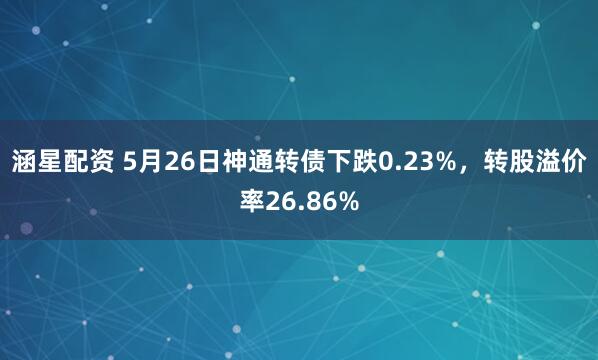 涵星配资 5月26日神通转债下跌0.23%，转股溢价率26.86%