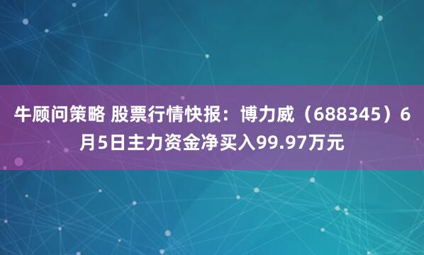 牛顾问策略 股票行情快报：博力威（688345）6月5日主力资金净买入99.97万元