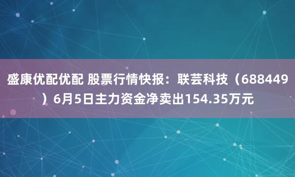 盛康优配优配 股票行情快报：联芸科技（688449）6月5日主力资金净卖出154.35万元