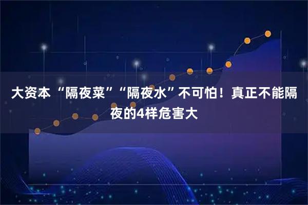 大资本 “隔夜菜”“隔夜水”不可怕！真正不能隔夜的4样危害大