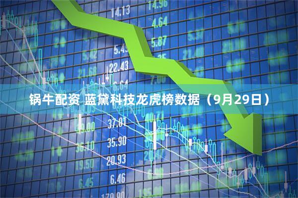 锅牛配资 蓝黛科技龙虎榜数据（9月29日）