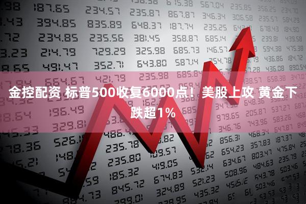 金控配资 标普500收复6000点！美股上攻 黄金下跌超1%