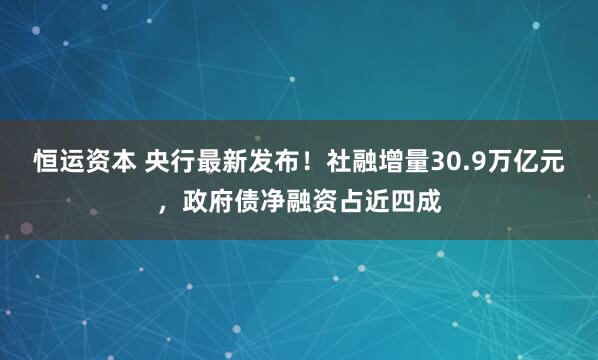 恒运资本 央行最新发布!社融增量30.9万亿元,政府债净融资占近四成