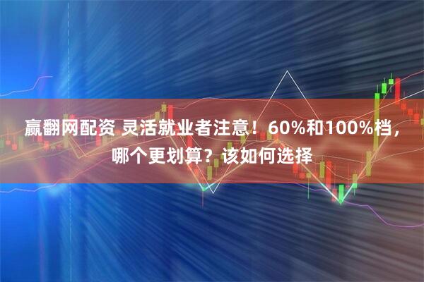 赢翻网配资 灵活就业者注意!60%和100%档,哪个更划算?该如何选择