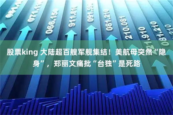 股票king 大陆超百艘军舰集结!美航母突然“隐身”,郑丽文痛批“台独”是死路