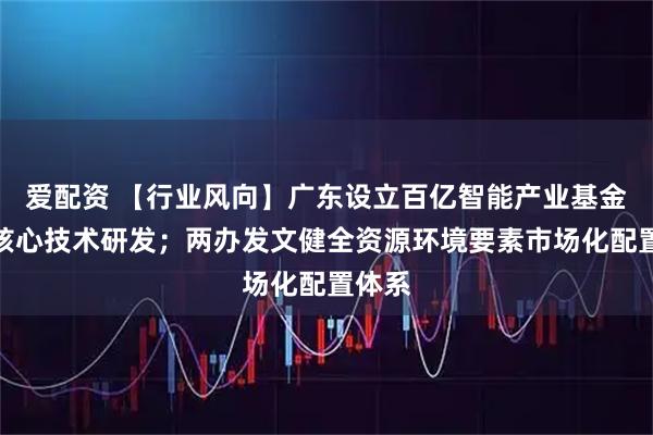 爱配资 【行业风向】广东设立百亿智能产业基金聚焦核心技术研发;两办发文健全资源环境要素市场化配置体系