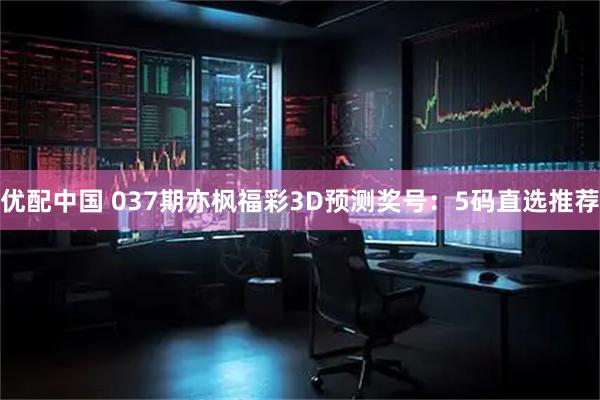 优配中国 037期亦枫福彩3D预测奖号：5码直选推荐