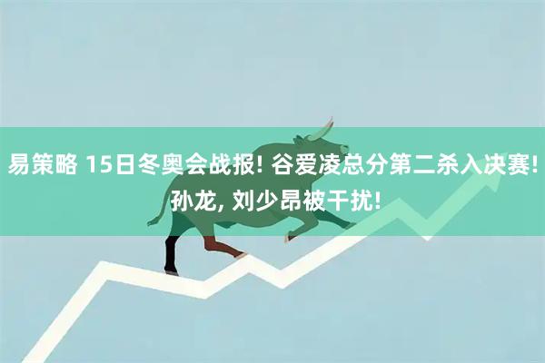易策略 15日冬奥会战报! 谷爱凌总分第二杀入决赛! 孙龙, 刘少昂被干扰!