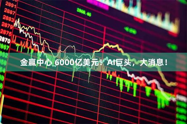金赢中心 6000亿美元!AI巨头,大消息!