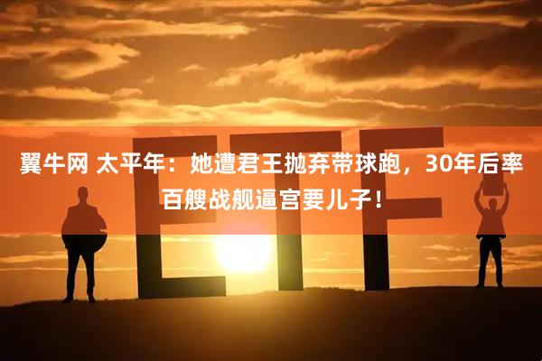 翼牛网 太平年：她遭君王抛弃带球跑，30年后率百艘战舰逼宫要儿子！