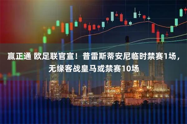 赢正通 欧足联官宣！普雷斯蒂安尼临时禁赛1场，无缘客战皇马或禁赛10场