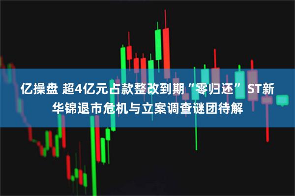 亿操盘 超4亿元占款整改到期“零归还” ST新华锦退市危机与立案调查谜团待解