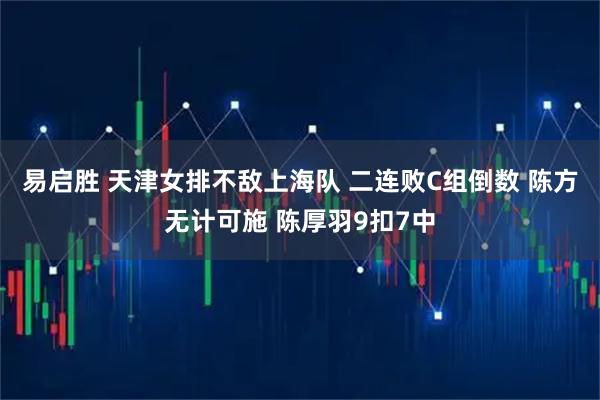 易启胜 天津女排不敌上海队 二连败C组倒数 陈方无计可施 陈厚羽9扣7中