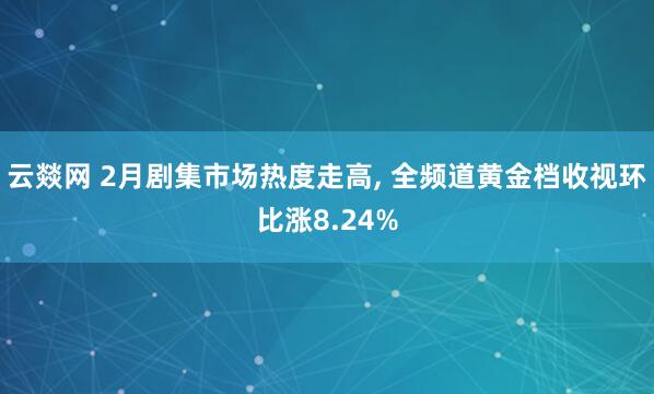 云燚网 2月剧集市场热度走高, 全频道黄金档收视环比涨8.24%