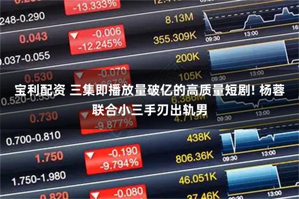 宝利配资 三集即播放量破亿的高质量短剧! 杨蓉联合小三手刃出轨男