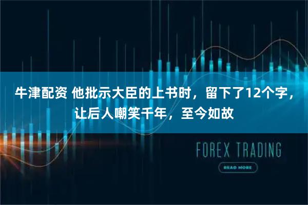 牛津配资 他批示大臣的上书时，留下了12个字，让后人嘲笑千年，至今如故