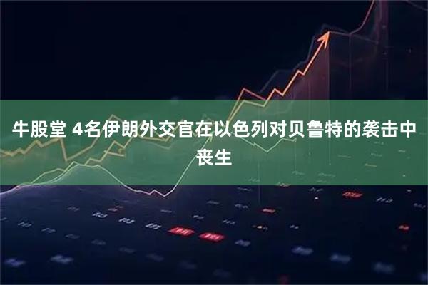 牛股堂 4名伊朗外交官在以色列对贝鲁特的袭击中丧生