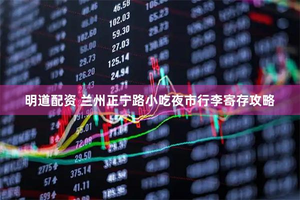 明道配资 兰州正宁路小吃夜市行李寄存攻略