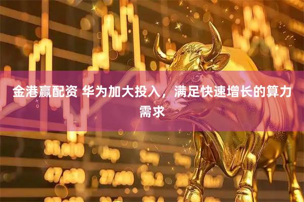 金港赢配资 华为加大投入，满足快速增长的算力需求