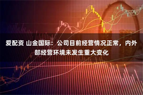 爱配资 山金国际：公司目前经营情况正常，内外部经营环境未发生重大变化