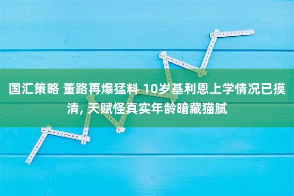 国汇策略 董路再爆猛料 10岁基利恩上学情况已摸清, 天赋怪真实年龄暗藏猫腻