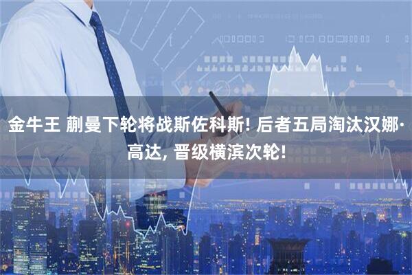 金牛王 蒯曼下轮将战斯佐科斯! 后者五局淘汰汉娜·高达, 晋级横滨次轮!